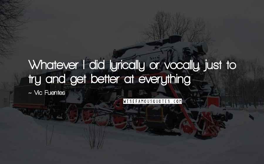 Vic Fuentes Quotes: Whatever I did lyrically or vocally, just to try and get better at everything.