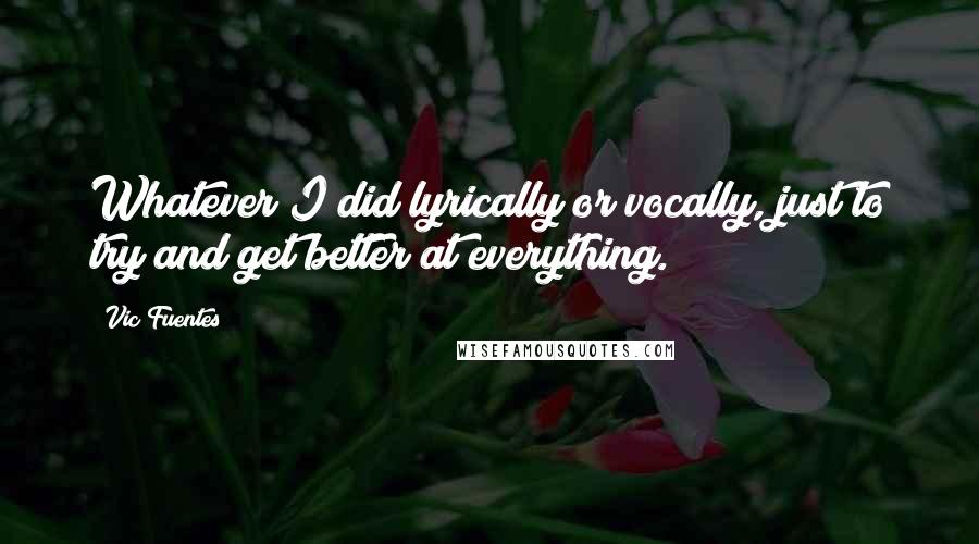 Vic Fuentes Quotes: Whatever I did lyrically or vocally, just to try and get better at everything.