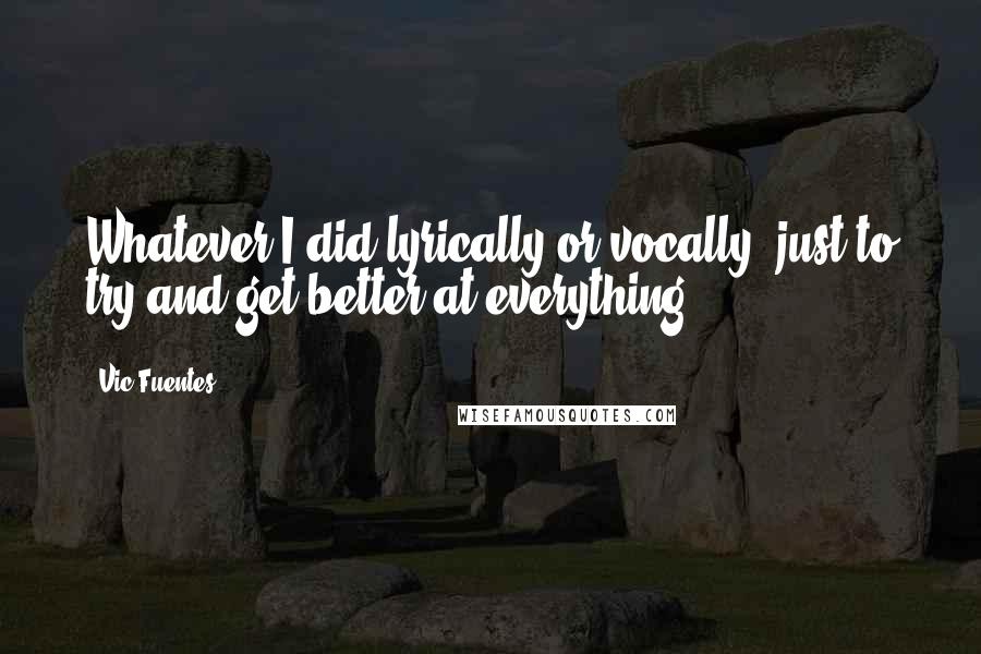 Vic Fuentes Quotes: Whatever I did lyrically or vocally, just to try and get better at everything.