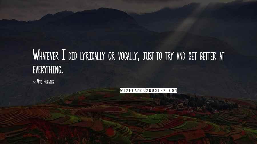 Vic Fuentes Quotes: Whatever I did lyrically or vocally, just to try and get better at everything.