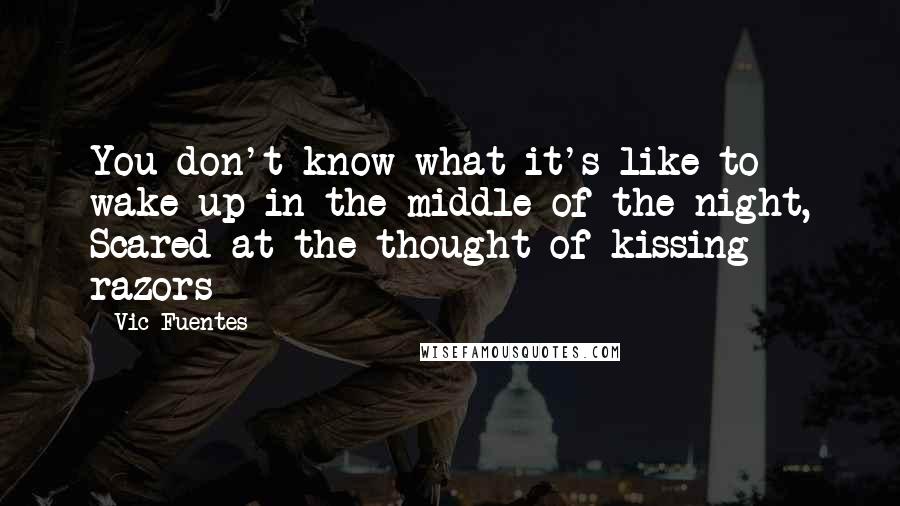 Vic Fuentes Quotes: You don't know what it's like to wake up in the middle of the night, Scared at the thought of kissing razors