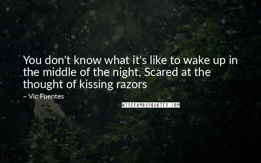 Vic Fuentes Quotes: You don't know what it's like to wake up in the middle of the night, Scared at the thought of kissing razors