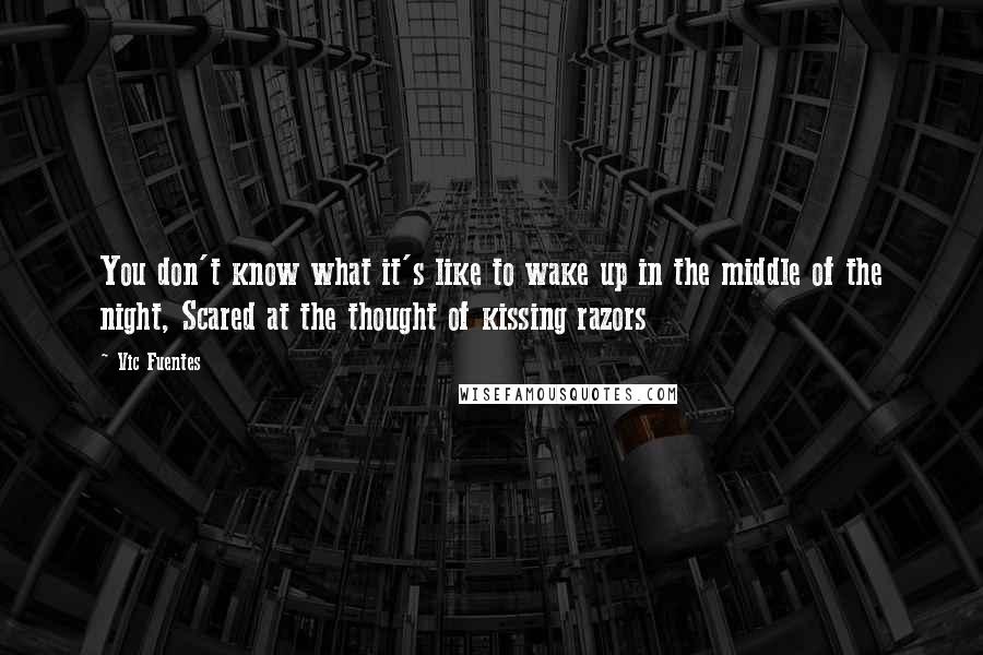 Vic Fuentes Quotes: You don't know what it's like to wake up in the middle of the night, Scared at the thought of kissing razors