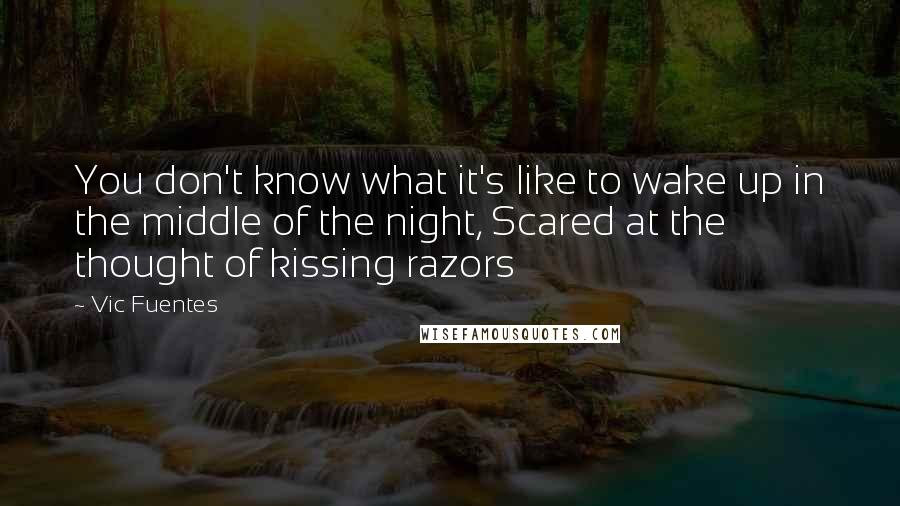 Vic Fuentes Quotes: You don't know what it's like to wake up in the middle of the night, Scared at the thought of kissing razors