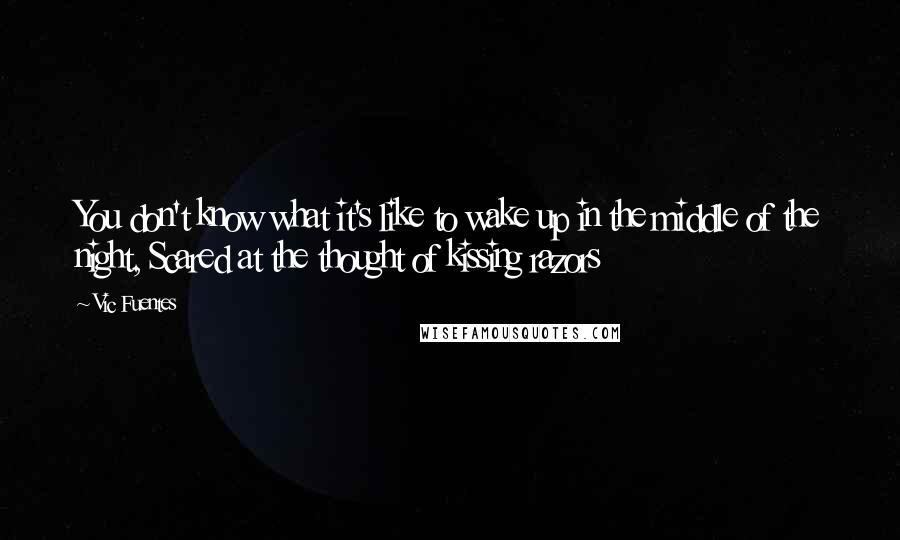 Vic Fuentes Quotes: You don't know what it's like to wake up in the middle of the night, Scared at the thought of kissing razors