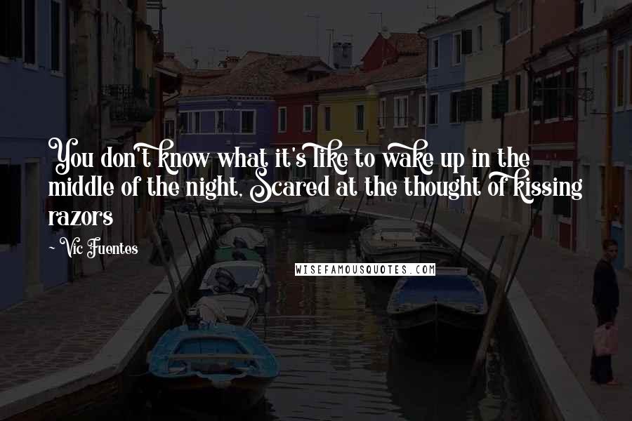 Vic Fuentes Quotes: You don't know what it's like to wake up in the middle of the night, Scared at the thought of kissing razors