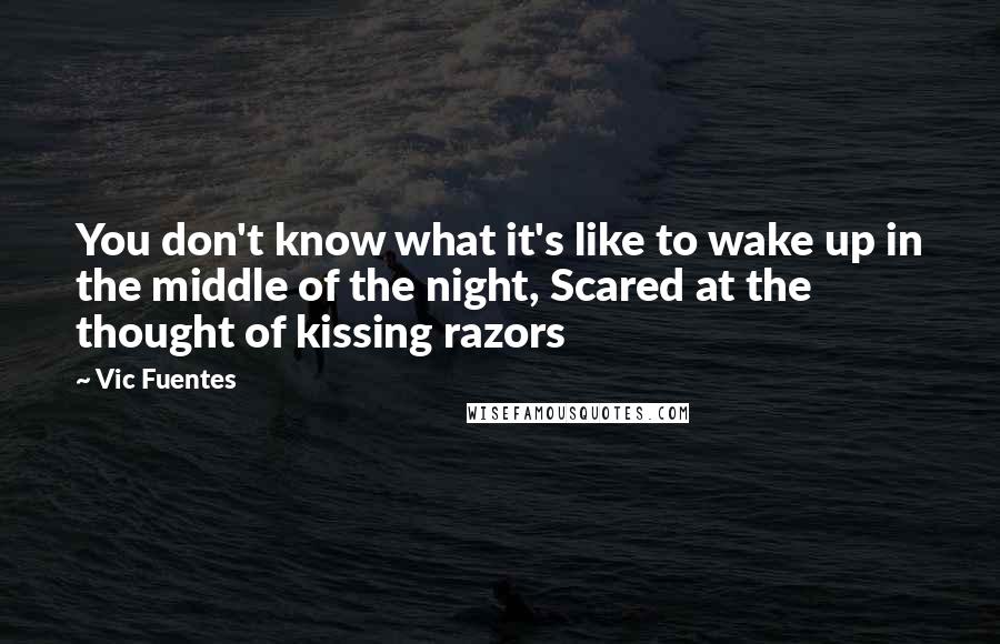 Vic Fuentes Quotes: You don't know what it's like to wake up in the middle of the night, Scared at the thought of kissing razors