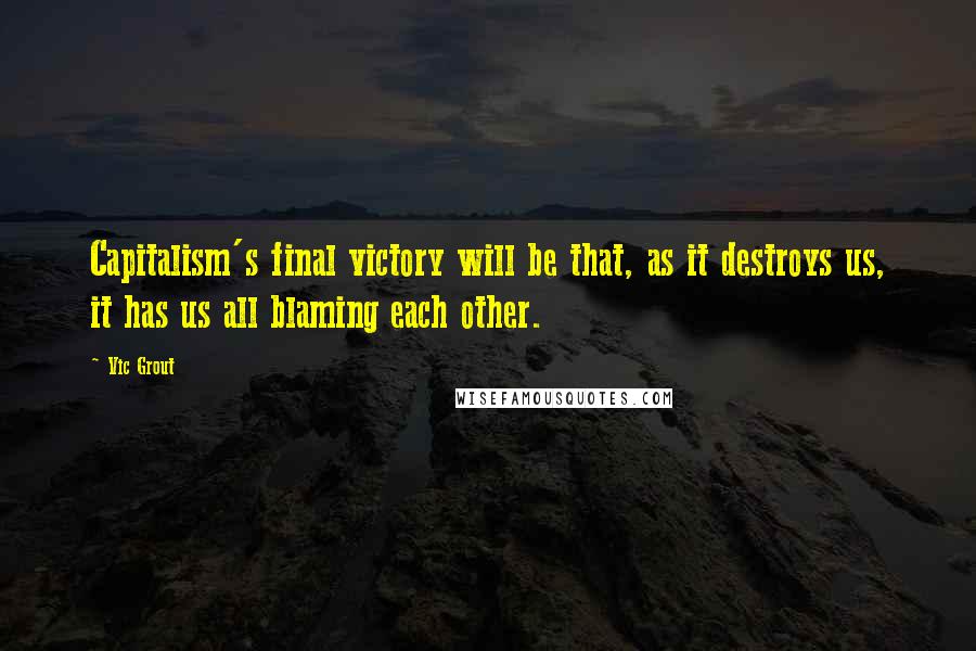 Vic Grout Quotes: Capitalism's final victory will be that, as it destroys us, it has us all blaming each other.