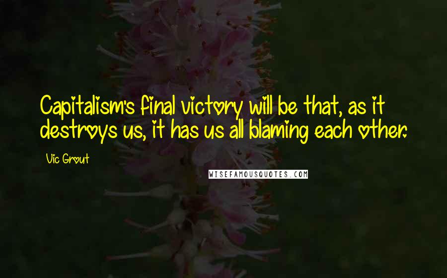 Vic Grout Quotes: Capitalism's final victory will be that, as it destroys us, it has us all blaming each other.