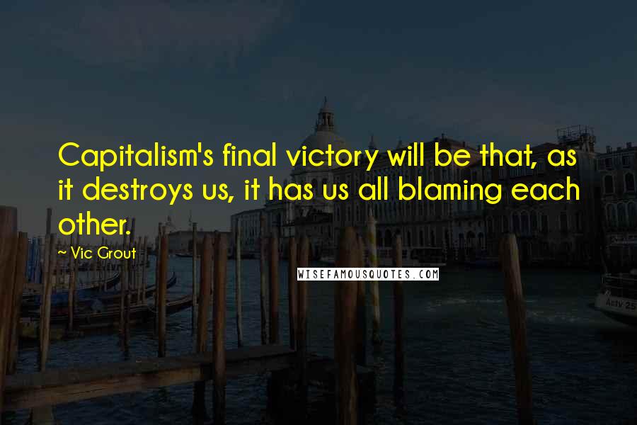 Vic Grout Quotes: Capitalism's final victory will be that, as it destroys us, it has us all blaming each other.