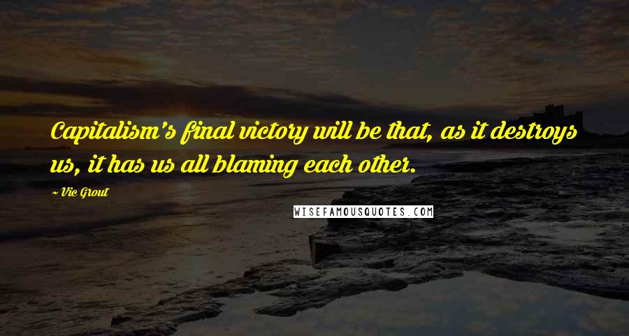 Vic Grout Quotes: Capitalism's final victory will be that, as it destroys us, it has us all blaming each other.