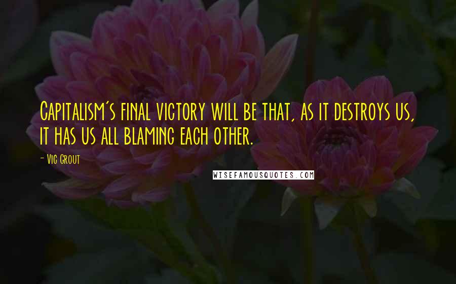 Vic Grout Quotes: Capitalism's final victory will be that, as it destroys us, it has us all blaming each other.