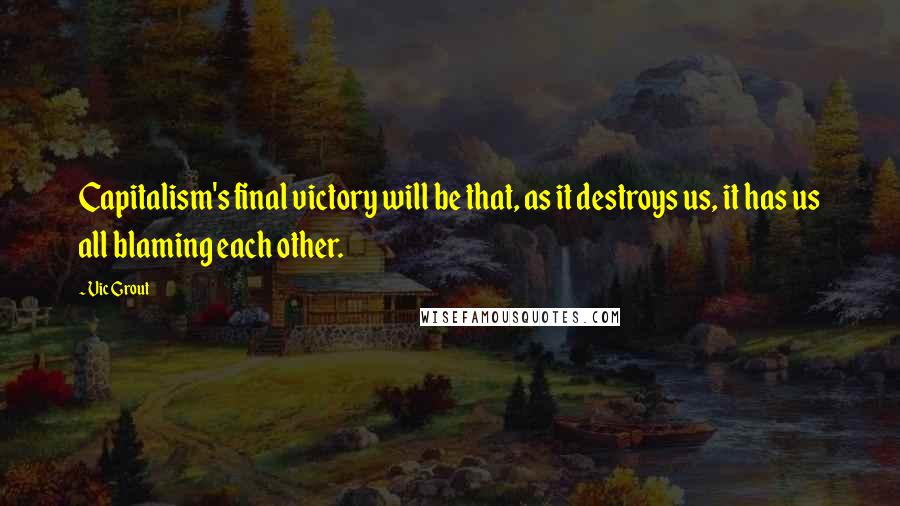 Vic Grout Quotes: Capitalism's final victory will be that, as it destroys us, it has us all blaming each other.