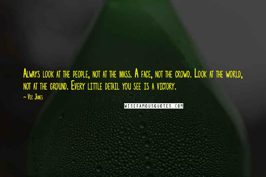 Vic James Quotes: Always look at the people, not at the mass. A face, not the crowd. Look at the world, not at the ground. Every little detail you see is a victory.