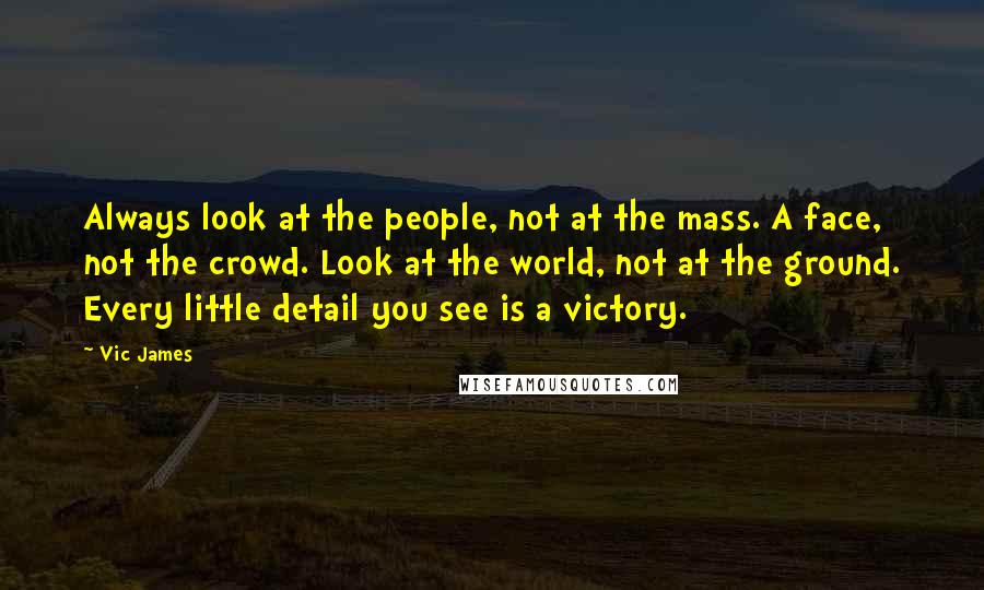 Vic James Quotes: Always look at the people, not at the mass. A face, not the crowd. Look at the world, not at the ground. Every little detail you see is a victory.