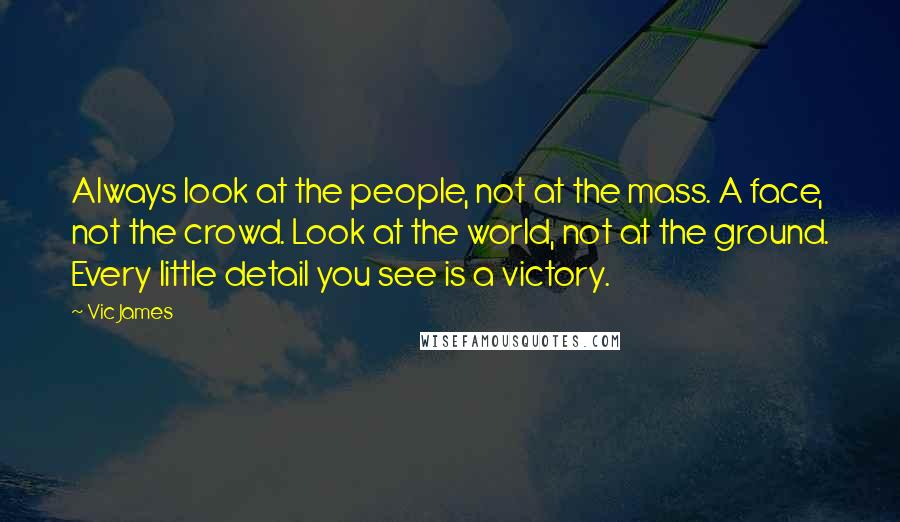 Vic James Quotes: Always look at the people, not at the mass. A face, not the crowd. Look at the world, not at the ground. Every little detail you see is a victory.