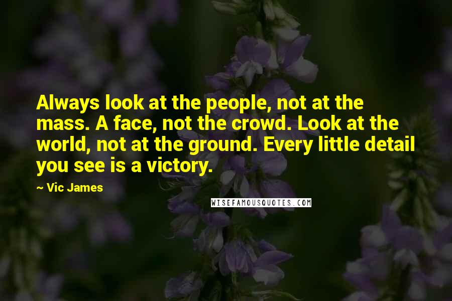 Vic James Quotes: Always look at the people, not at the mass. A face, not the crowd. Look at the world, not at the ground. Every little detail you see is a victory.