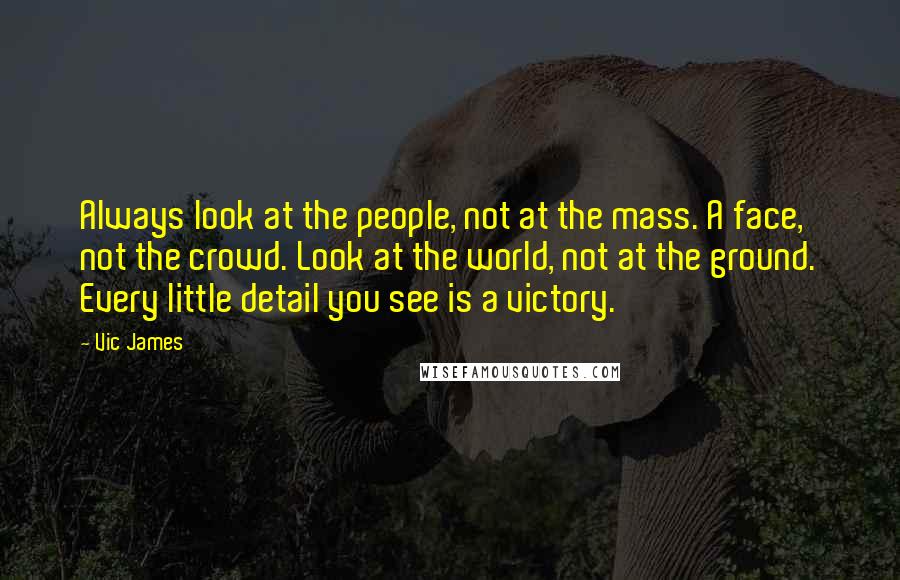 Vic James Quotes: Always look at the people, not at the mass. A face, not the crowd. Look at the world, not at the ground. Every little detail you see is a victory.