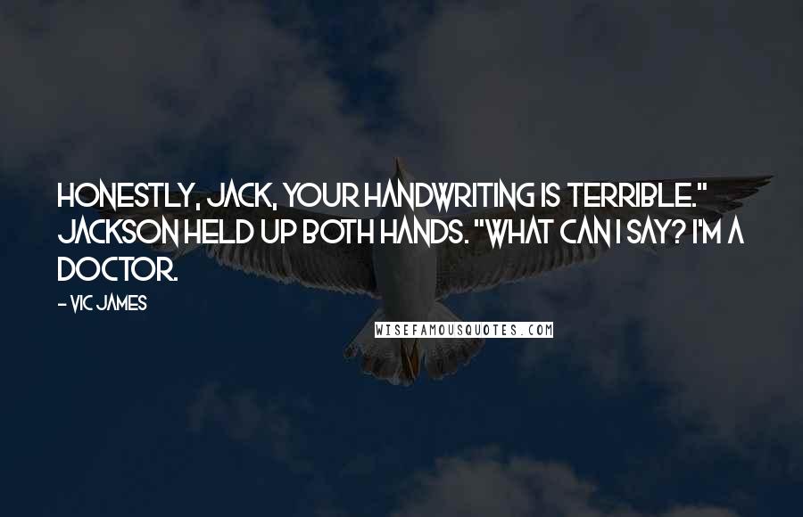 Vic James Quotes: Honestly, Jack, your handwriting is terrible." Jackson held up both hands. "What can I say? I'm a doctor.