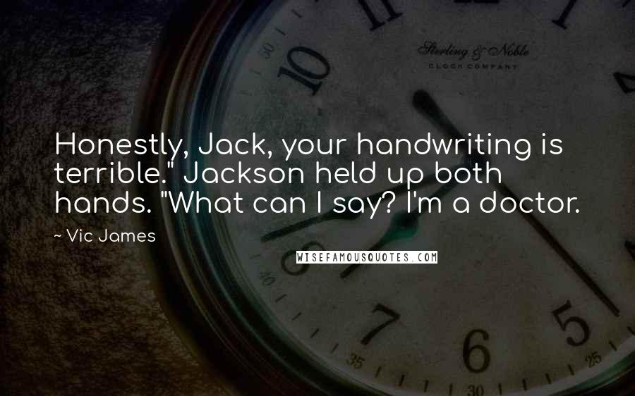 Vic James Quotes: Honestly, Jack, your handwriting is terrible." Jackson held up both hands. "What can I say? I'm a doctor.