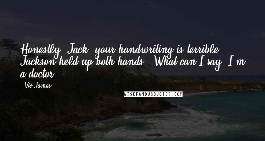 Vic James Quotes: Honestly, Jack, your handwriting is terrible." Jackson held up both hands. "What can I say? I'm a doctor.