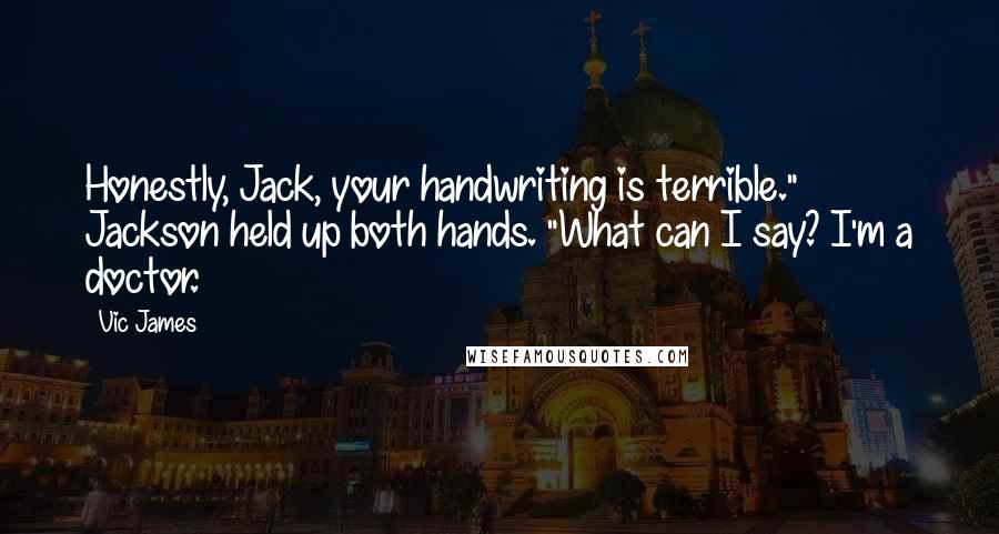 Vic James Quotes: Honestly, Jack, your handwriting is terrible." Jackson held up both hands. "What can I say? I'm a doctor.
