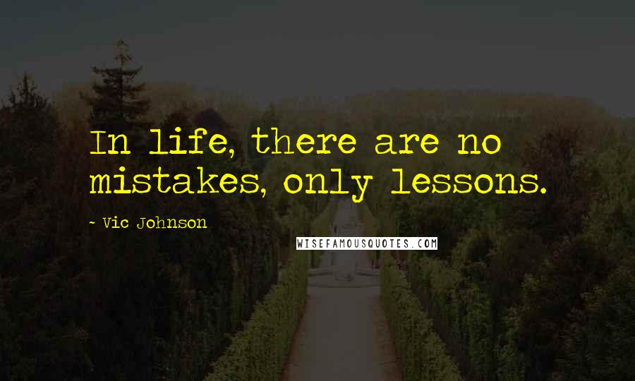 Vic Johnson Quotes: In life, there are no mistakes, only lessons.