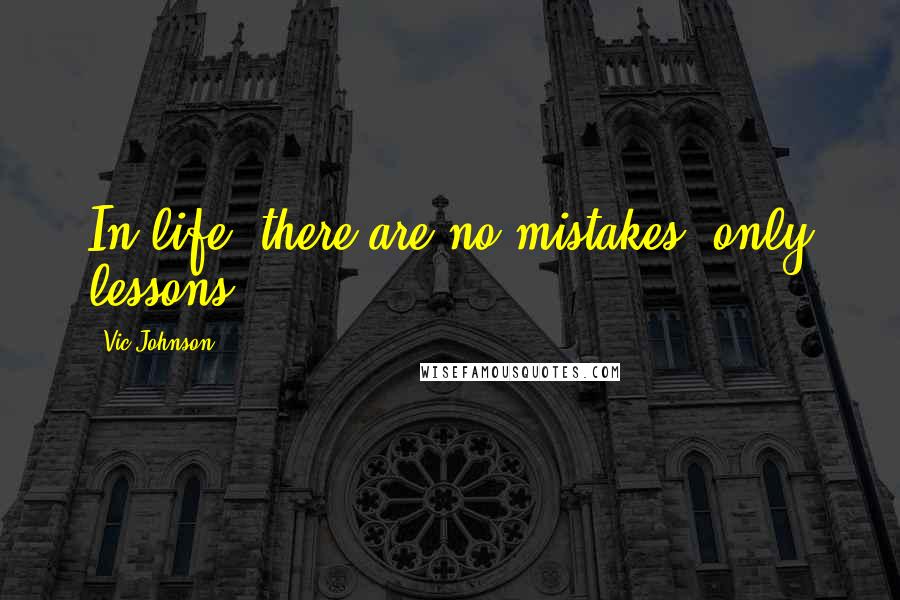 Vic Johnson Quotes: In life, there are no mistakes, only lessons.