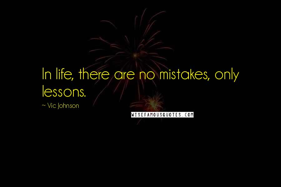 Vic Johnson Quotes: In life, there are no mistakes, only lessons.