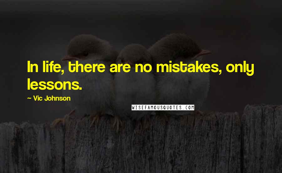 Vic Johnson Quotes: In life, there are no mistakes, only lessons.