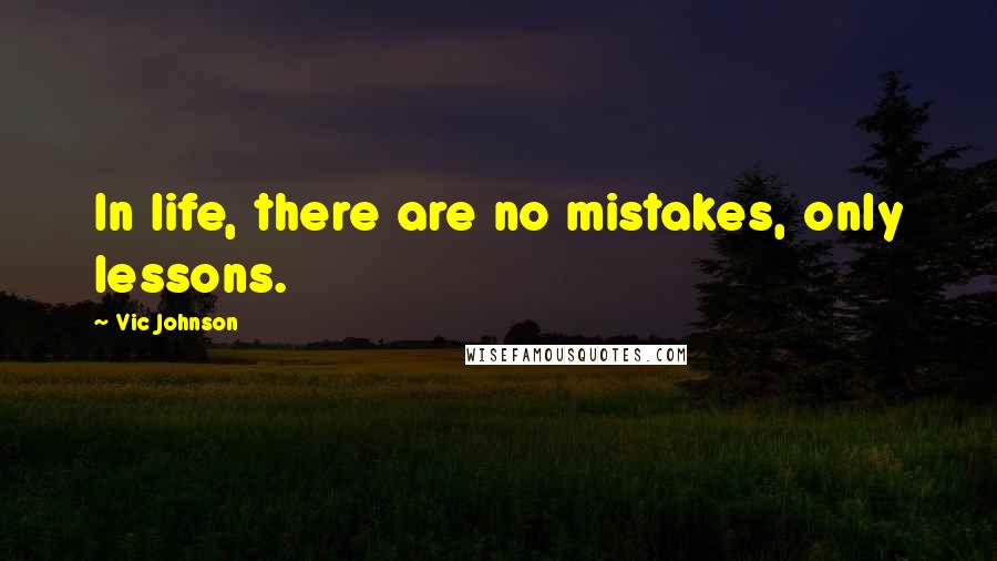 Vic Johnson Quotes: In life, there are no mistakes, only lessons.