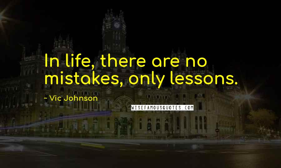 Vic Johnson Quotes: In life, there are no mistakes, only lessons.