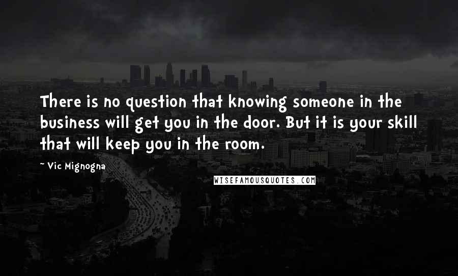 Vic Mignogna Quotes: There is no question that knowing someone in the business will get you in the door. But it is your skill that will keep you in the room.