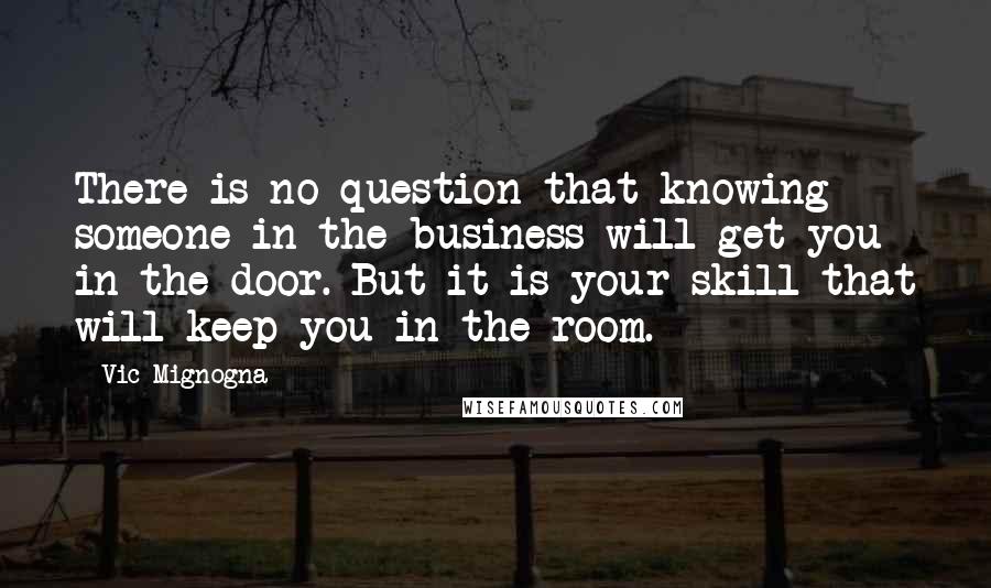 Vic Mignogna Quotes: There is no question that knowing someone in the business will get you in the door. But it is your skill that will keep you in the room.