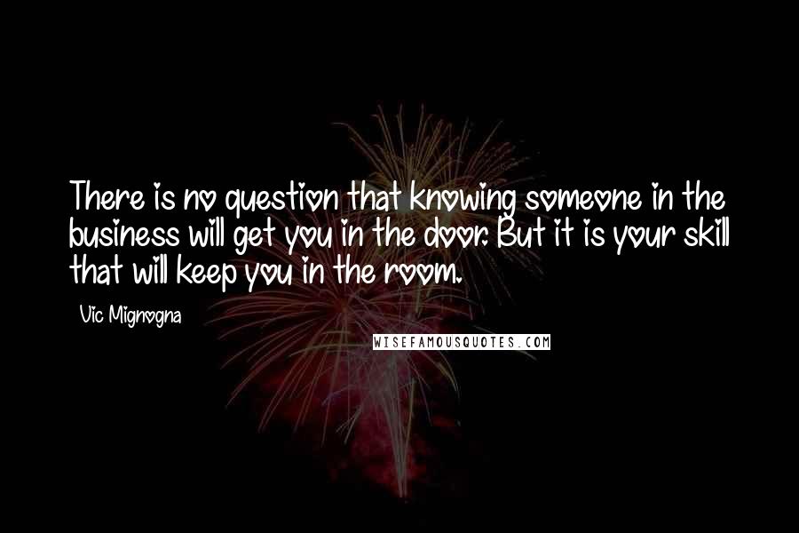 Vic Mignogna Quotes: There is no question that knowing someone in the business will get you in the door. But it is your skill that will keep you in the room.