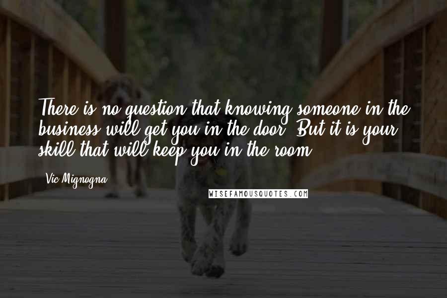 Vic Mignogna Quotes: There is no question that knowing someone in the business will get you in the door. But it is your skill that will keep you in the room.