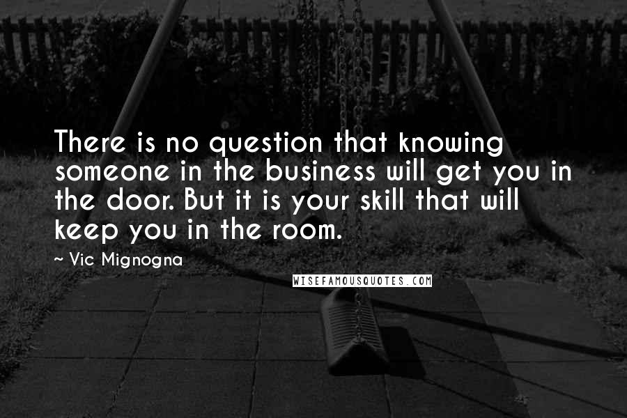 Vic Mignogna Quotes: There is no question that knowing someone in the business will get you in the door. But it is your skill that will keep you in the room.