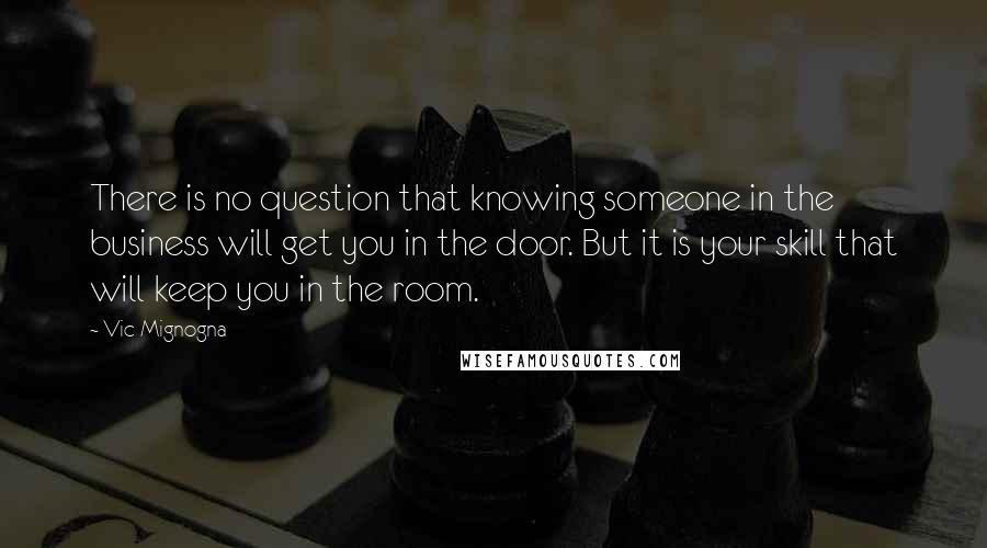 Vic Mignogna Quotes: There is no question that knowing someone in the business will get you in the door. But it is your skill that will keep you in the room.