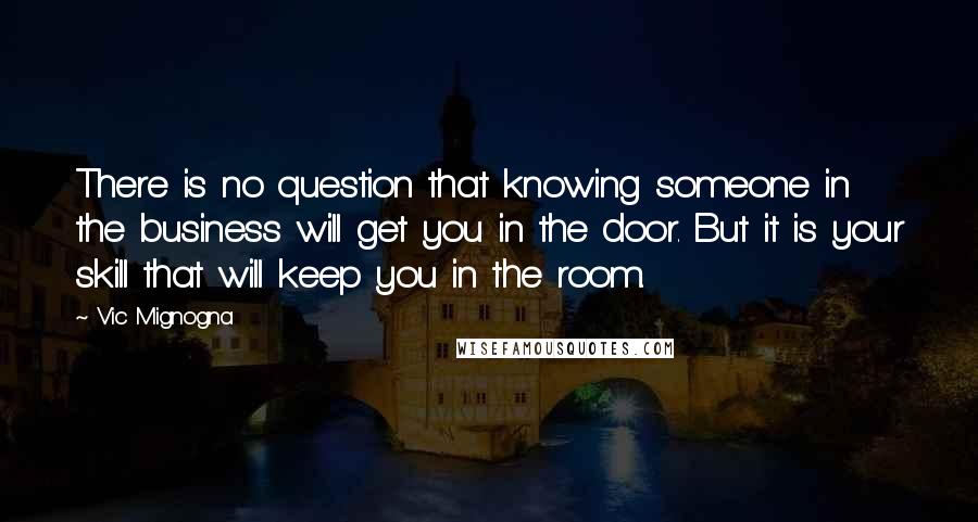 Vic Mignogna Quotes: There is no question that knowing someone in the business will get you in the door. But it is your skill that will keep you in the room.