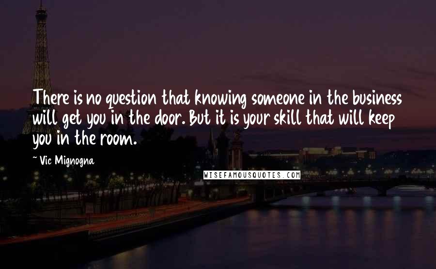 Vic Mignogna Quotes: There is no question that knowing someone in the business will get you in the door. But it is your skill that will keep you in the room.