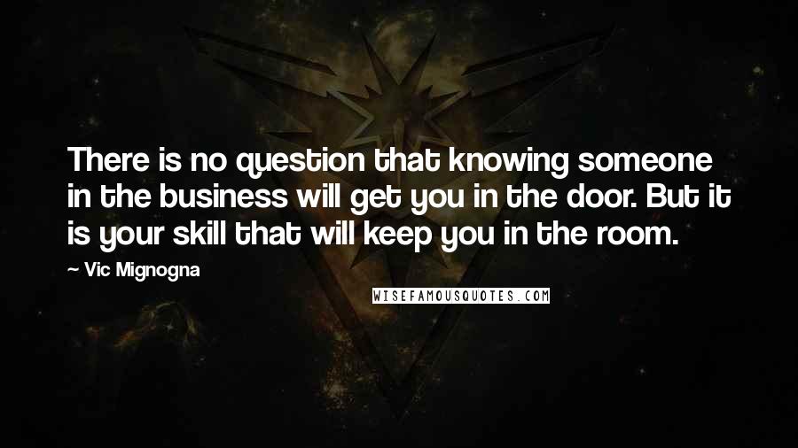 Vic Mignogna Quotes: There is no question that knowing someone in the business will get you in the door. But it is your skill that will keep you in the room.