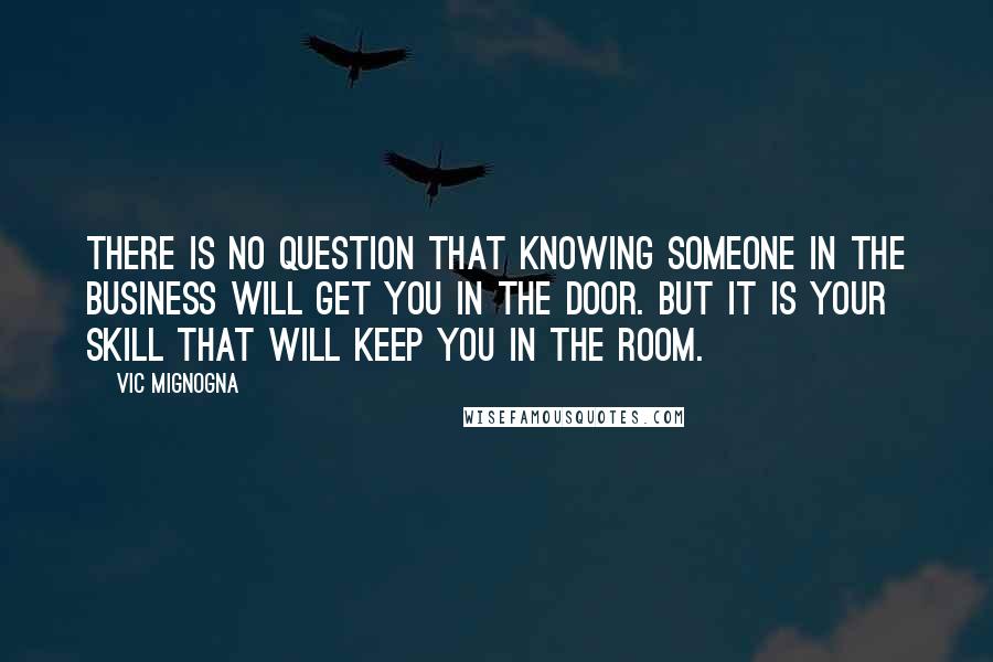 Vic Mignogna Quotes: There is no question that knowing someone in the business will get you in the door. But it is your skill that will keep you in the room.