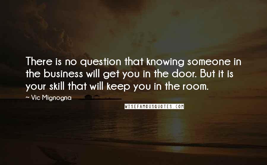 Vic Mignogna Quotes: There is no question that knowing someone in the business will get you in the door. But it is your skill that will keep you in the room.