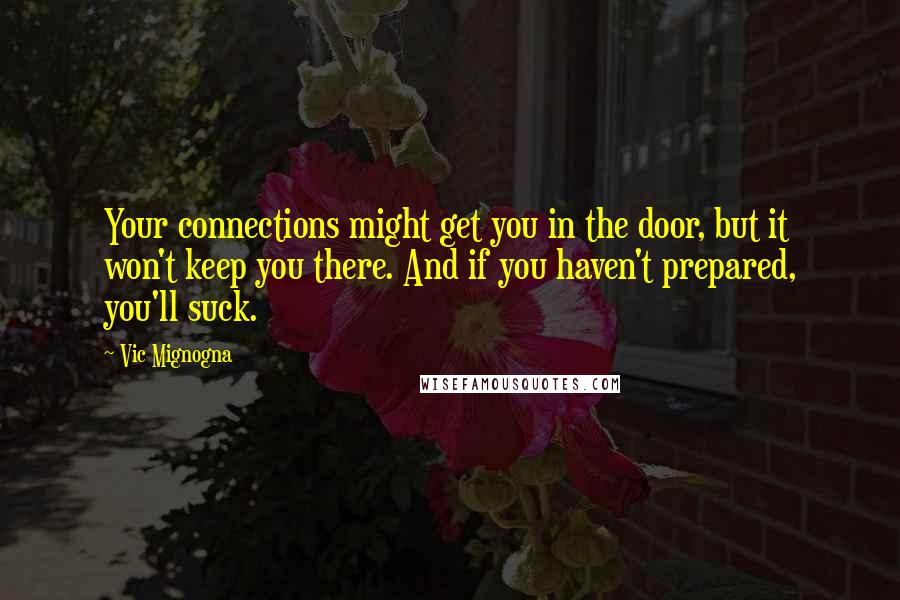 Vic Mignogna Quotes: Your connections might get you in the door, but it won't keep you there. And if you haven't prepared, you'll suck.