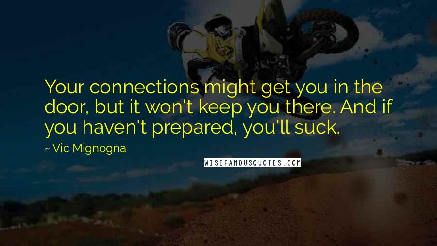 Vic Mignogna Quotes: Your connections might get you in the door, but it won't keep you there. And if you haven't prepared, you'll suck.