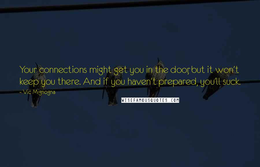 Vic Mignogna Quotes: Your connections might get you in the door, but it won't keep you there. And if you haven't prepared, you'll suck.