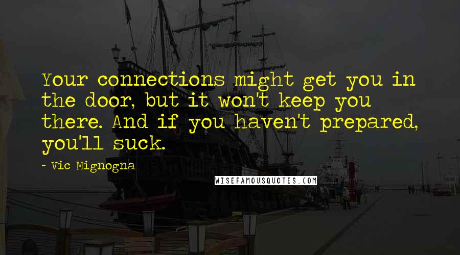 Vic Mignogna Quotes: Your connections might get you in the door, but it won't keep you there. And if you haven't prepared, you'll suck.