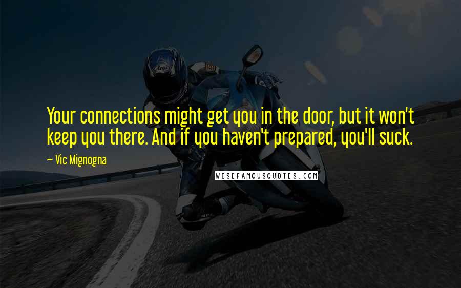 Vic Mignogna Quotes: Your connections might get you in the door, but it won't keep you there. And if you haven't prepared, you'll suck.