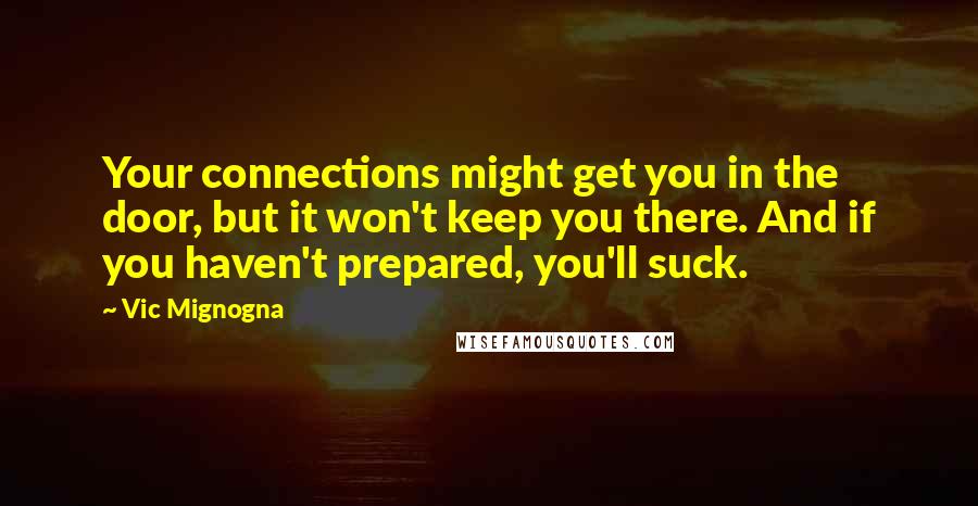 Vic Mignogna Quotes: Your connections might get you in the door, but it won't keep you there. And if you haven't prepared, you'll suck.