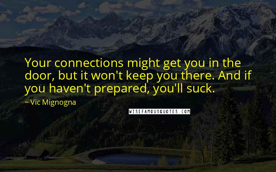 Vic Mignogna Quotes: Your connections might get you in the door, but it won't keep you there. And if you haven't prepared, you'll suck.